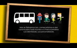 Mas se fizéssemos isso, começaríamos a dar
carona para todo mundo e a marca perderia
sua identidade, sua personalidade.
 