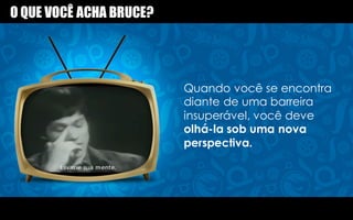 Quando você se encontra
diante de uma barreira
insuperável, você deve
olhá-la sob uma nova
perspectiva.
O QUE VOCÊ ACHA BRUCE?
 