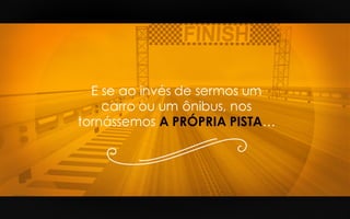 E se ao invés de sermos um
carro ou um ônibus, nos
tornássemos A PRÓPRIA PISTA…
 