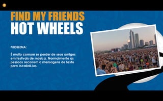 FIND MY FRIENDS
HOT WHEELS
PROBLEMA:
É muito comum se perder de seus amigos
em festivais de música. Normalmente as
pessoas recorrem a mensagens de texto
para localizá-los.
2
 