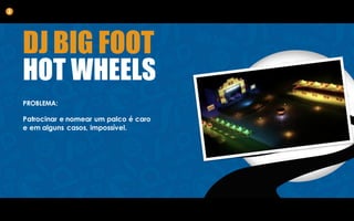 DJ BIG FOOT
HOT WHEELS
PROBLEMA:
Patrocinar e nomear um palco é caro
e em alguns casos, impossível.
3
 