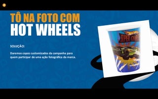TÔ NA FOTO COM
HOT WHEELS
SOLUÇÃO:
Daremos	copos	customizados	da	campanha	para	
quem	participar	de	uma ação	fotográfica	da	marca.
4
 