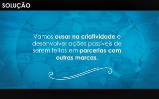 Vamos ousar na criatividade e
desenvolver ações passíveis de
serem feitas em parcerias com
outras marcas.
SOLUÇÃO
 