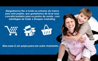 Mergulhamos tão a fundo no universo da marca
para este projeto, que gostaríamos de levar esse
conceito também para os pontos de venda, com
estratégias de Trade e Shopper marketing.
Mas esse é um papo para um outro momento...
 