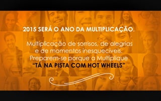 2015 SERÁ O ANO DA MULTIPLICAÇÃO.
Multiplicação de sorrisos, de alegrias
e de momentos inesquecíveis.
Preparem-se porque a Multiplique
“TÁ NA PISTA COM HOT WHEELS”
 