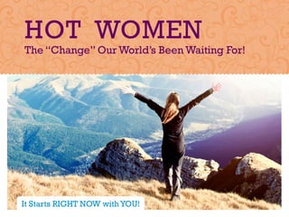 HOT WOMEN
The “Change” Our World’s Been Waiting For!
It Starts RIGHT NOW with YOU!
 