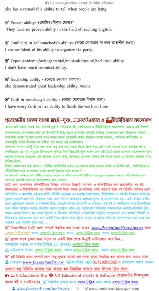 📚  www.facebook.com/tanbir.ebooks
👦 www.facebook.com/tanbir.cox 👆 🎯www.tanbircox.blogspot.com
She has a remarkable ability to tell when people are lying.
🎯 Proven ability= (প্রমাচেে/স্বী ৃ ে পোগযো
They have no proven ability in the field of teaching English.
🎯 Confident in /of somebody’s ability= ( ায়রা পোগযোর বযাপায়র আস্থািীে হওয়া)
I am confident of his ability to organize the party.
🎯 Types Academic/acting/mental/musical/physical/technical ability
I don’t have much technical ability.
🎯 leadership ability = (য়নেৃত্ব পেওয়ার পোগযো)
She demonstrated great leadership ability. Nouns
🎯 Faith in somebody’s ability = ( ায়রা পোগযোয় চবশ্বাস ো া)
I have every faith in her ability to finish the work on time
আমার আট বছরর সংগ্রহ করা বাাংলা ই-বুক বা পিপিএফ বই, সফটওয়্যার ও পটউরটাপরয়্াল কারলকশন..!আমার এই পবশাল
কারলকশরনর আিনারের জন্য খুব ইম্পরটযান্ট পকছু সংগ্রহ কযাটাগপর আকারর সাপজরয়্ আিনারের জন্য উিস্থািন করলাম …
প্ররযযকটা ফাইল সংগ্ররহ রাখরয বাধ্য হরবন কারন প্ররযযকপট ফাইল আিনার কারজ লাগরব…আিনার কপম্পউটার ও
যথ্যপ্রযুপি পনর্ভর জীবরনর সব চাপহো িূর্ভ কররব এই ফাইলগুরলা।
আিনারা সামান্য একটু সময়্ বযয়্ করর ,শুধ্ু এক বার পনরচর পলংরক পিক করর এই DVD গুরলার মরধ্য অবপস্থয বই ও
সফটওয়্যার এর নাম সমূরহর উির চচাখ বুপলরয়্ পনন।”যাহরলই বুরে যরবন চকন এই DVD গুরলা আিনার কারলকশরন রাখা
েরকার!আিনার আজরকর এই বযয়্কৃয সামান্য সময়্ র্পবষ্যরয আিনার অরনক কষ্ট লাঘব কররব ও আিনার অরনরক সময়্
বাাঁপচরয়্ পেরব।
পবশ্বাস করুন আর নাই করুনঃ- “পবপর্ন্ন কযাটাগপরর এই DVD গুরলার মরধ্য চেওয়্া বাংলা ও ইংপলশ বই , সফটওয়্যার ও
পটউরটাপরয়্াল এর কারলকশন চেরখ আিপন হযবাক হরয়্ যারবন !”
আিপন যপে বযভমারন কপম্পউটার বযবহার কররন ও র্পবষ্যরযও কপম্পউটার সারথ্ যুি থ্াকরবন যাহরল এই পিপর্পি গুরলা
আিনার অবশ্যই আিনার কারলকশরন রাখা েরকার........
চমাট কথ্া আিনারের কপম্পউটাররর পবপর্ন্ন সমস্যার পচরস্থায়্ী সমাধ্ান ও কপম্পউটাররর জন্য প্ররয়্াজনীয়্ সব বই,
সফটওয়্যার ও পটউরটাপরয়্াল এর সাপবভক সারিাটভ পেরয আমার খুব কাযভকর একটা উরেযাগ হরে এই পিপর্পি িযারকজ গুরলা ..
কপম্পউটার ও চমাবাইল এইরিি লাপনভং পিপর্পি কাযভক্রম এর মাধ্যরম সফটওয়্যার, পটরটাপরয়্াল ও এইচপি পিকচার পনর্ভর ই-
বুরকর সহরযাপগযায়্ িাঠ্য পবষয়রক সহজ এবং িাঠ্োন প্রপক্রয়ারক অংশগ্রহর্মূলক ও আনন্দোয়ক করা। এই পিপর্পি ফাইল
গুরলা চেপর্করে িাঠ্োন ও স্ব-পশের্ উর্য় চেরেই বযবহার উিরযাগী ও কাযভকর। এই বই ও সফটওয়্ার সমূহ পশোথ্ভীরের
জন্য জপটল পবষয়রক সহরজ চবাধ্গময কররয সহায়যা করর।এবং িড়ারলখায়্ অপধ্কযর আনন্দোয়ক মনরযাগ-আকষভক করর ।
আমার আসল উরেশ্য হল সকল স্টুরিন্ট ও পটচাররক কপম্পউটার ও চমাবাইল প্রযুপির সম্পৃিকরর্ এবং গ্রারমর পশোথ্ভী ও
পশেকরের প্রযুপিবান্ধব করা এবং একটা পবষয়্ পিয়্ার করর বুপেরয়্ চেওয়্া চয প্রযুপি পশোরক আনন্দোয়্ক করর এবং জ্ঞান
অজভরনর প্রপয আকষভর্ বৃপি করর …
🎯 পনরচর পলংরক DVD গুরলা সম্পরকভ পবস্তাপরয যথ্য চেওয়্া আরছঃ www.fb.com/tanbir.cox/notes অথ্বা
অথবা, এখানে👆ক্লিক করুে অথবা, এখানে👆ক্লিক করুে অথবা, এখানে👆ক্লিক করুে
🎯 সুন্দর র্ারব বুোর জন্য পনরচর চয একপট পলঙ্ক চথ্রক ই-বুপি িাউনরলাি করর পনন...
অনলাইরন িড়রয বা লাইর্ পপ্রপর্উ 🕮 চেখরযঃ এখারন 👆পিক করুন
📥 িাউনরলাি পলংকঃ এখারন👆পিক করুন , অথ্বা এখারন 👆পিক করুন , অথ্বা এখারন 👆পিক করুন
🎯 এই পিপর্পি গুরলা সম্পরকভ চকান পকছু বুেরয সমস্যা হরল অথ্বা আররা পবস্তাপরয যথ্য জানার জন্য আমার সারথ্ ...
👨 ফেসবুকঃ www.fb.com/tanbir.cox 📲 চমাবাইলঃ +88 01738359555 এ চযাগারযাগ কররয িাররন!
এখারন শুধ্ু পিপর্পি গুরলার নাম চেওয়্া হল পবস্তাপরয যরথ্যর জন্য পলংরক পিক করুন
📚 💻 E-Educational Disc 📀 A-Z Educational eBooks & Software (প্রক্ষয়াজনীয় ড়র্োমূলক
োংলা েই ও সফিওয়ার) 🎯 পবস্তাপরয যরথ্যর জন্যঃ এখারন👆পিক করুন অথ্বা এখারন👆পিক করুন
 