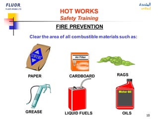 10
Clear the area of all combustible materials such as:
PAPER CARDBOARD RAGS
OILS
LIQUID FUELS
GREASE
FIRE PREVENTION
HOT WORKS
Safety Training
 