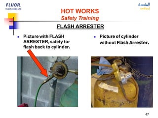 47
FLASH ARRESTER
◼ Picture with FLASH
ARRESTER, safety for
flash back to cylinder.
HOT WORKS
Safety Training
◼ Picture of cylinder
without Flash Arrester.
 