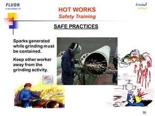 58
HOT WORKS
Safety Training
SAFE PRACTICES
Sparks generated
while grinding must
be contained.
Keep other worker
away from the
grinding activity.
 