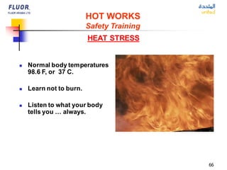 66
HEAT STRESS
◼ Normal body temperatures
98.6 F, or 37 C.
◼ Learn not to burn.
◼ Listen to what your body
tells you … always.
HOT WORKS
Safety Training
 