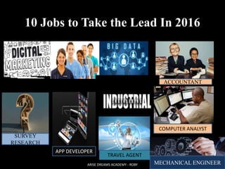 10 Jobs to Take the Lead In 2016
SURVEY
RESEARCH
ACCOUNTANT
APP DEVELOPER
TRAVEL AGENT
COMPUTER ANALYST
MECHANICAL ENGINEERARISE DREAMS ACADEMY - ROBY
 