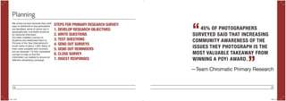 24 25
We chose surveys because they were
easy to distribute to the participants
we identified, some of whom are in
geographically unsuitable locations
for personal interviews.
Our team created a survey on
Qualtrics and distributed them to
Pictures of the Year International’s
email roster of about 1,500. Many of
them were outdated and incorrect,
but we received 110 fully completed
surveys to help us find the
information we needed to ensure an
effective advertising campaign.
Planning
STEPS FOR PRIMARY RESEARCH SURVEY:
1.	DEVELOP RESEARCH OBJECTIVES
2.	WRITE QUESTIONS
3.	TEST QUESTIONS
4.	SEND OUT SURVEYS
5.	SEND OUT REMINDERS
6.	CLOSE SURVEY
7.	DIGEST RESPONSES
—Team Chromatic Primary Research
45% OF PHOTOGRAPHERS
SURVEYED SAID THAT INCREASING
COMMUNITY AWARENESS OF THE
ISSUES THEY PHOTOGRAPH IS THE
MOST VALUABLE TAKEAWAY FROM
WINNING A POYi AWARD.
“
”
POYi.indd 24-25 5/8/15 8:07 PM
 