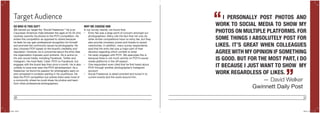 36 37
Target Audience
SO WHO IS THIS GUY?
We named our target the “Social Freelancer.” He is an
Caucasian American male between the ages of 25-34 who
routinely submits his photos to the POYi competition. He
enters this competition as opposed to others because
he feels he can gain professional recognition for himself
and promote the community issues he photographs. He
also chooses POYi based on the brand’s credibility and
reputation. However, he is concerned about the entry fees
the organization imposes upon entrants. He is active on
his own social media, including Facebook, Twitter and
Instagram. He most likely ‘Likes’ POYi on Facebook, but
engages with the brand less than once a month. He is also
unlikely to have ever seen the POYi advertisement. As a
freelancer, he found his passion for photography early on
and competed in contests starting in his youthhood. He
likes the POYi competition but wishes there were more of
a community where he could share his photos and learn
from other professional photographers.
WHY WE CHOOSE HIM
In our survey results, we found that:
•	 Entry fee was a large point of concern amongst our
photographers. Many cite the fact that not only do
other similar competitions have no entry fee, but they
also provide monetary prizes and tickets to award
ceremonies. In addition, many survey respondents
said that the entry fee was a major part of their
decision regarding which contest to enter.
•	 He rarely engages with POYi. We speculate this is
because there is not much activity on POYi’s social
media platforms in the off-season.
•	 One respondent even cited that he first heard about
POYi through another photographer’s Instagram
account.
•	 Social Freelancer is detail-oriented and tuned in to
current events and the world around him.
I PERSONALLY POST PHOTOS AND
WORK TO SOCIAL MEDIA TO SHOW MY
PHOTOS ON MULTIPLE PLATFORMS. FOR
SOME THINGS I ABSOLUTELY POST FOR
LIKES. IT’S GREAT WHEN COLLEAGUES
AGREE WITH MY OPINION IF SOMETHING
IS GOOD. BUT FOR THE MOST PART, I DO
IT BECAUSE I JUST WANT TO SHOW MY
WORK REGARDLESS OF LIKES.
“
”— David Welker
Gwinnett Daily Post
POYi.indd 36-37 5/8/15 8:07 PM
 