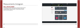 88 89
Measurements: Instagram
GOAL: 3,000 FOLLOWERS
Iconosquare is a third-party website used to compile and analyze all activity
on your Instagram account. It will measure likes received on each post,
comments received, number of followers, number following, followers
growth and overall engagement.
POYi.indd 88-89 5/8/15 8:07 PM
 