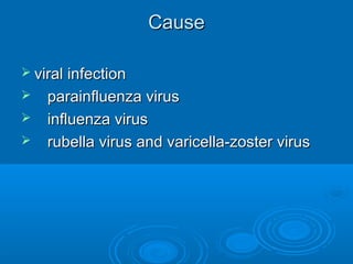 CauseCause
 viral infectionviral infection
 parainfluenza virusparainfluenza virus
 influenza virusinfluenza virus
 rubella virus and varicella-zoster virusrubella virus and varicella-zoster virus
 