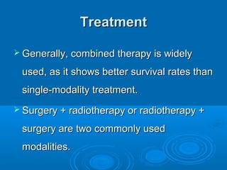TreatmentTreatment
 Generally, combined therapy is widelyGenerally, combined therapy is widely
used, as it shows better survival rates thanused, as it shows better survival rates than
single-modality treatment.single-modality treatment.
 Surgery + radiotherapy or radiotherapy +Surgery + radiotherapy or radiotherapy +
surgery are two commonly usedsurgery are two commonly used
modalities.modalities.
 