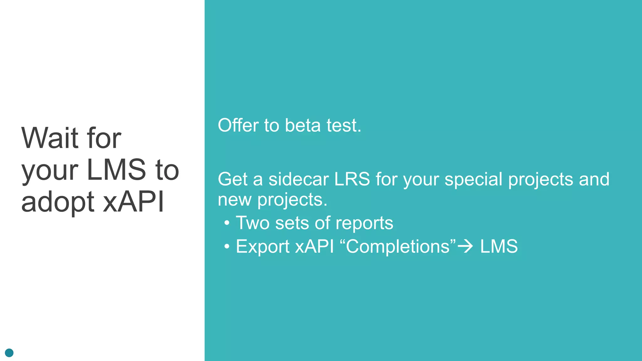 Wait for
your LMS to
adopt xAPI
Offer to beta test.
Get a sidecar LRS for your special projects and
new projects.
• Two sets of reports
• Export xAPI “Completions” LMS
 