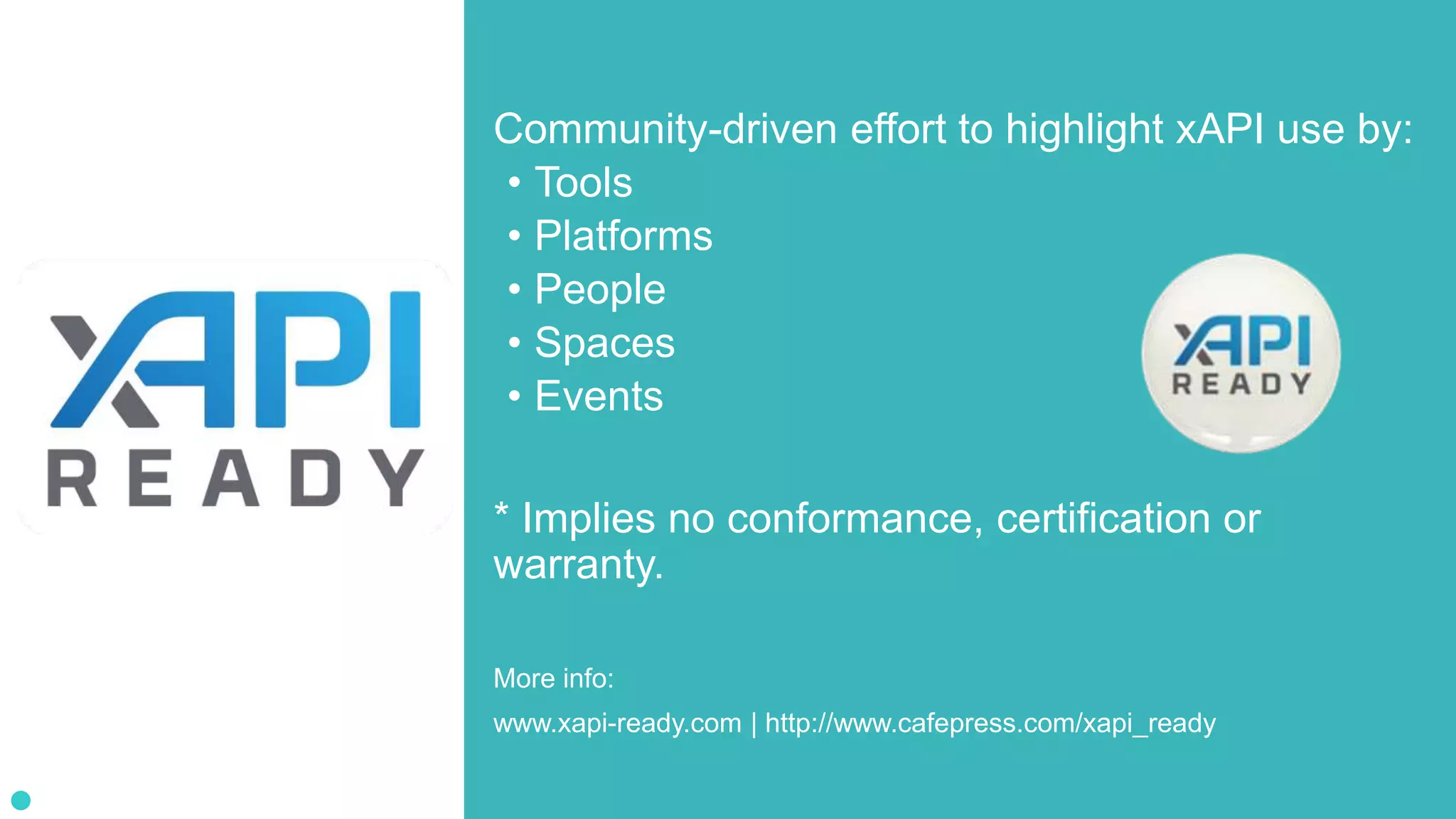 Community-driven effort to highlight xAPI use by:
• Tools
• Platforms
• People
• Spaces
• Events
* Implies no conformance, certification or
warranty.
More info:
www.xapi-ready.com | http://www.cafepress.com/xapi_ready
 