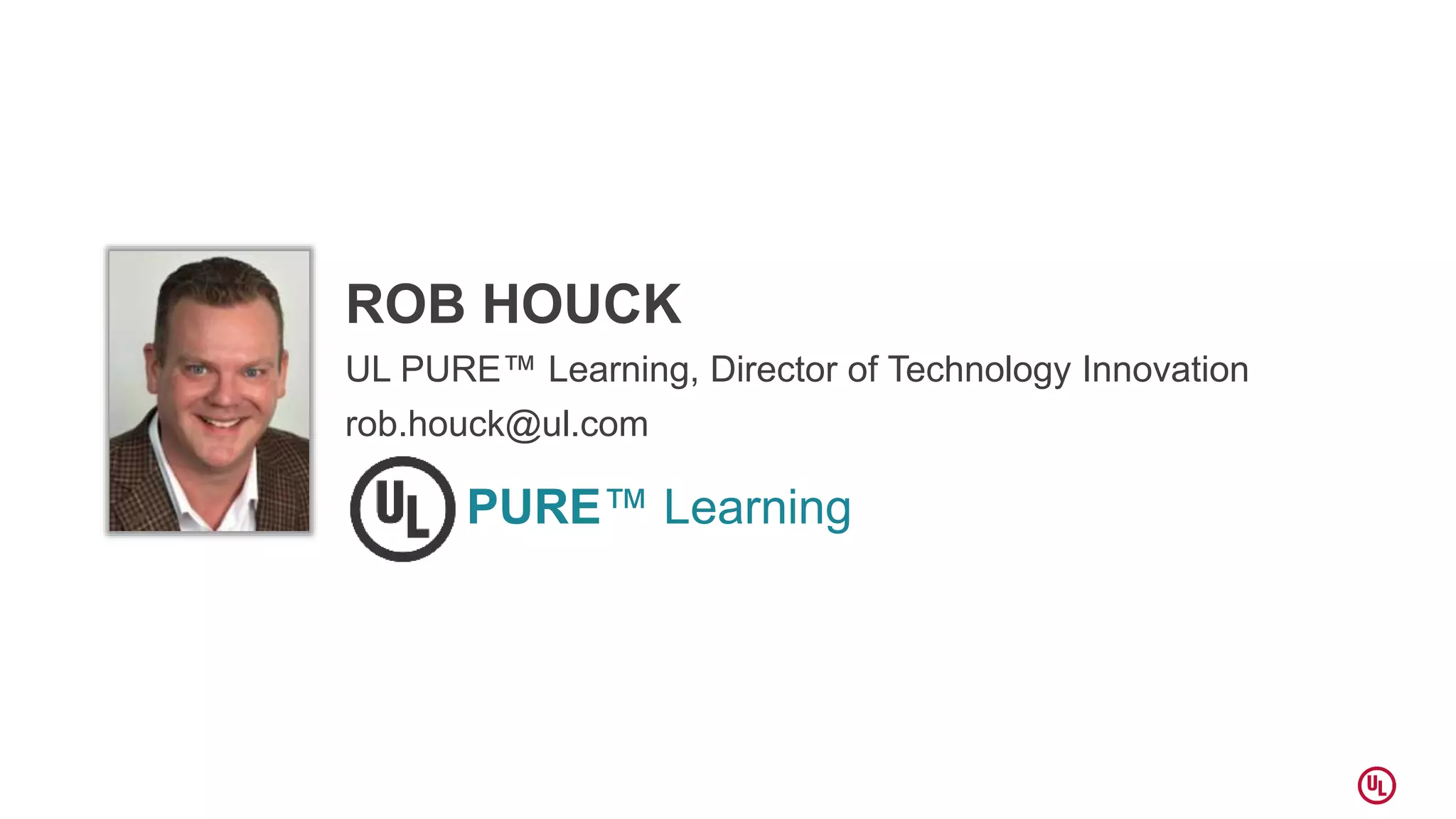 ROB HOUCK
UL PURE™ Learning, Director of Technology Innovation
rob.houck@ul.com
PURE™ Learning
 