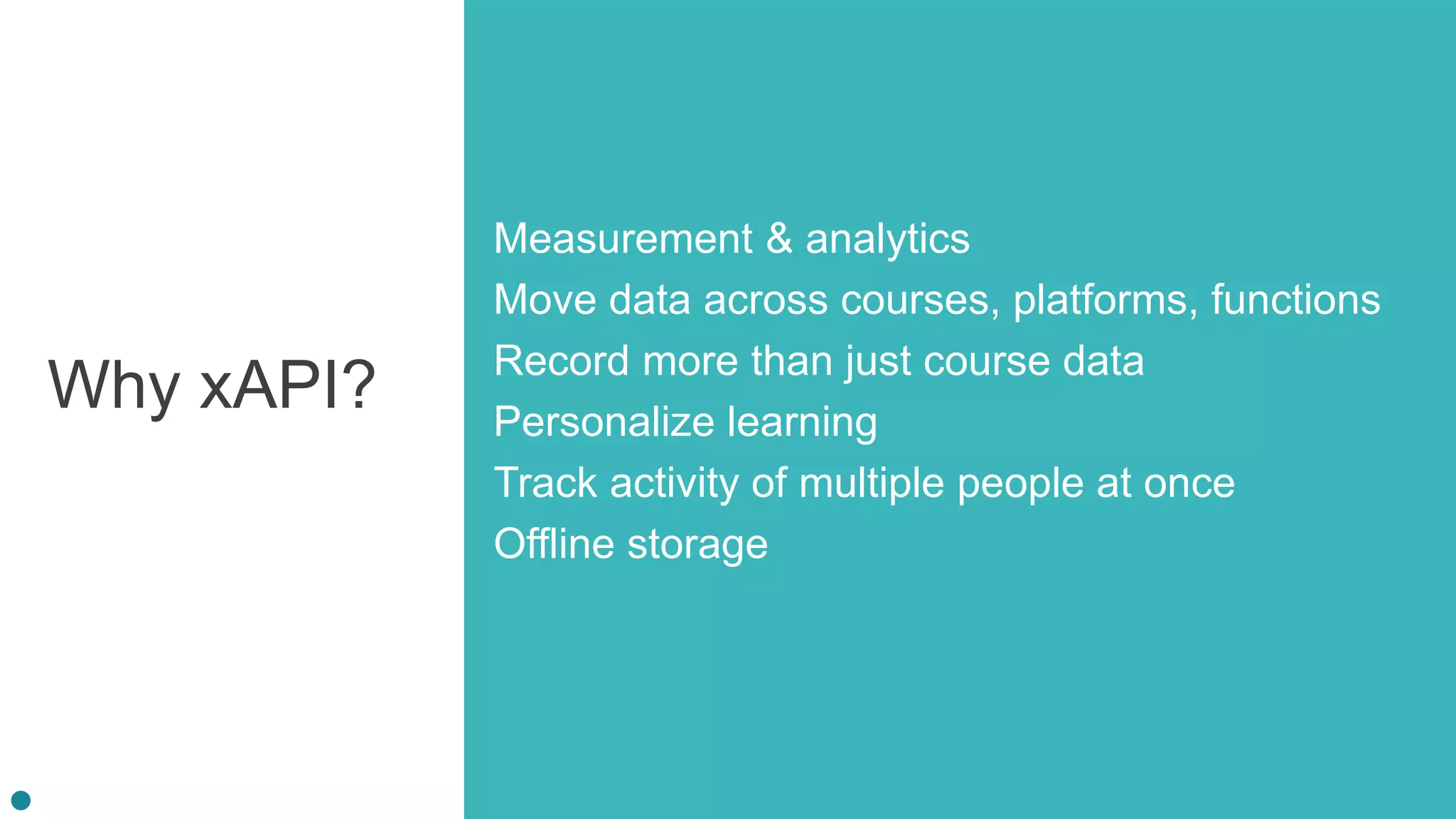 Why xAPI?
Measurement & analytics
Move data across courses, platforms, functions
Record more than just course data
Personalize learning
Track activity of multiple people at once
Offline storage
 