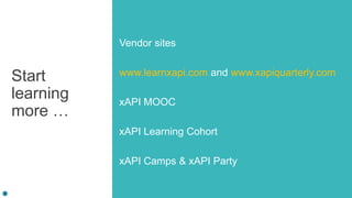 Start
learning
more …
Vendor sites
www.learnxapi.com and www.xapiquarterly.com
xAPI MOOC
xAPI Learning Cohort
xAPI Camps & xAPI Party
 