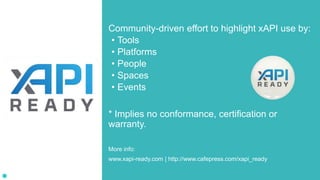 Community-driven effort to highlight xAPI use by:
• Tools
• Platforms
• People
• Spaces
• Events
* Implies no conformance, certification or
warranty.
More info:
www.xapi-ready.com | http://www.cafepress.com/xapi_ready
 