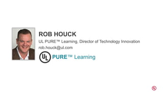 ROB HOUCK
UL PURE™ Learning, Director of Technology Innovation
rob.houck@ul.com
PURE™ Learning
 