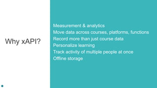 Why xAPI?
Measurement & analytics
Move data across courses, platforms, functions
Record more than just course data
Personalize learning
Track activity of multiple people at once
Offline storage
 