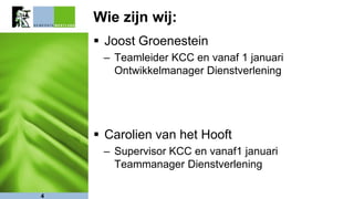 Wie zijn wij:
 Joost Groenestein
– Teamleider KCC en vanaf 1 januari
Ontwikkelmanager Dienstverlening
 Carolien van het Hooft
– Supervisor KCC en vanaf1 januari
Teammanager Dienstverlening
4
 