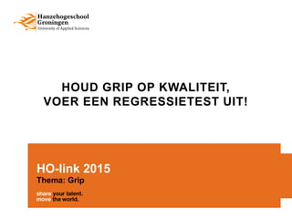 HO-link 2015
Thema: Grip
HOUD GRIP OP KWALITEIT,
VOER EEN REGRESSIETEST UIT!
 