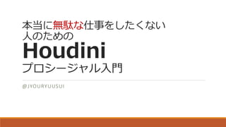 本当に無駄な仕事をしたくない
人のための
Houdini
プロシージャル入門
@JYOURYUUSUI
 