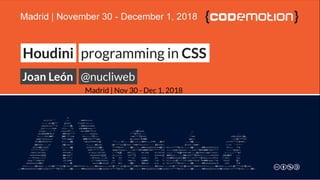 HoudiniHoudini programming inprogramming in CSSCSS
Joan LeónJoan León @nucliweb@nucliweb
Madrid | Nov 30 - Dec 1, 2018
 
