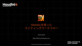 Copyright © Side Effects Software Inc. 2014 All Rights Reserved.
Alembicを使った
ライティングワークフロー
2014/4/30
Side Effects Software Inc.
 