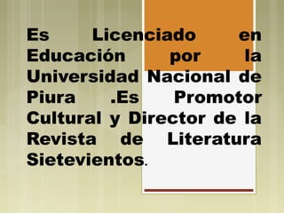 Es Licenciado en
Educación por la
Universidad Nacional de
Piura .Es Promotor
Cultural y Director de la
Revista de Literatura
Sietevientos.
 
 