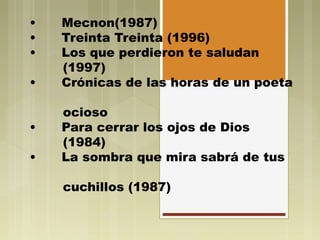 • Mecnon(1987)
• Treinta Treinta (1996)
• Los que perdieron te saludan
(1997)
• Crónicas de las horas de un poeta
ocioso
• Para cerrar los ojos de Dios
(1984)
• La sombra que mira sabrá de tus
cuchillos (1987)
 