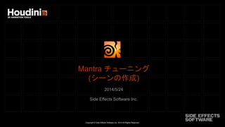 Copyright © Side Effects Software Inc. 2014 All Rights Reserved.
Mantra チューニング
(シーンの作成)
2014/5/24
Side Effects Software Inc.
 