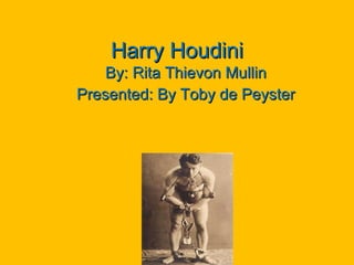 Harry Houdini By:  Rita Thievon Mullin Presented: By Toby de Peyster 