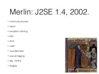 Merlin: J2SE 1.4, 2002.
• assert
• NIO
• IPv6
• java.util.logging
 