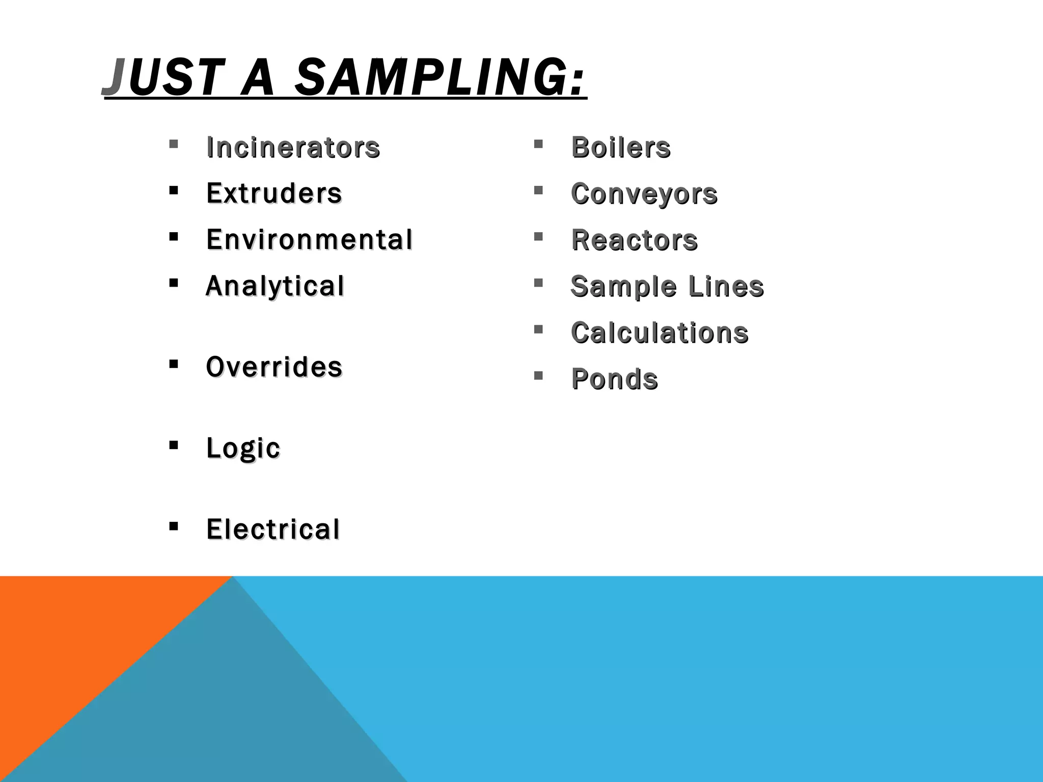 JUST A SAMPLING: Incinerators      Extruders          Environmental   Analytical              Overrides                Logic                    Electrical                    Boilers Conveyors Reactors Sample  Lines Calculations Ponds          
