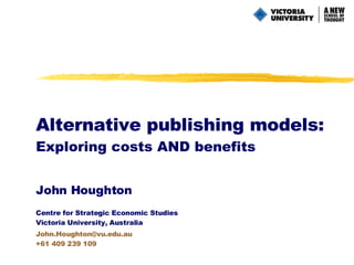 Alternative publishing models: Exploring costs AND benefits John Houghton Centre for Strategic Economic Studies Victoria University, Australia  [email_address] +61 409 239 109 