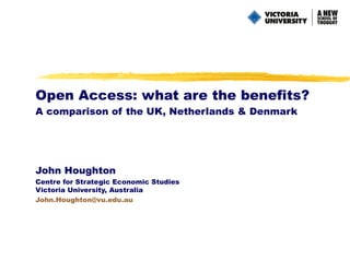 Open Access: what are the benefits? A comparison of the UK, Netherlands & Denmark John Houghton Centre for Strategic Economic Studies Victoria University, Australia  [email_address] edu .au 