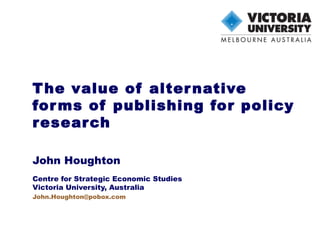 T he value of alter native
for ms of publishing for policy
r esear ch

John Houghton
Centre for Strategic Economic Studies
Victoria University, Australia
John.Houghton@pobox.com
 