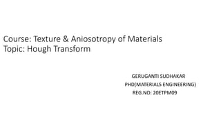 Course: Texture & Aniosotropy of Materials
Topic: Hough Transform
GERUGANTI SUDHAKAR
PHD(MATERIALS ENGINEERING)
REG.NO: 20ETPM09
 