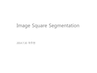 Image Square Segmentation
2014.7.30 곽주현
 