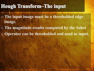 o The input image must be a thresholded edge
image.
o The magnitude results computed by the Sobel
o Operator can be thresholded and used as input.
 