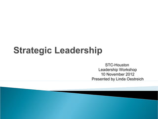 Strategic Leadership
STC-Houston
Leadership Workshop
10 November 2012
Presented by Linda Oestreich
 