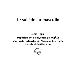 Le suicide au masculin
Janie Houle
Département de psychologie, UQÀM
Centre de recherche et d’intervention sur le
suicide et l’euthanasie

 