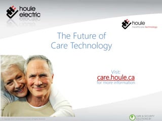  Copyright 2018, Houle Electric Limited, All Rights Reserved
CARE & SECURITY
SOLUTIONS BY
The Future of
Care Technology
Visit:
care.houle.ca
for more information
 