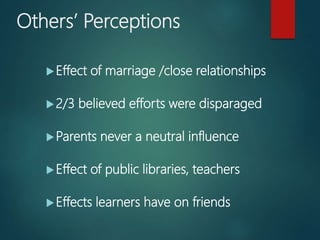 Others’ Perceptions
Effect of marriage /close relationships
2/3 believed efforts were disparaged
Parents never a neutral influence
Effect of public libraries, teachers
Effects learners have on friends